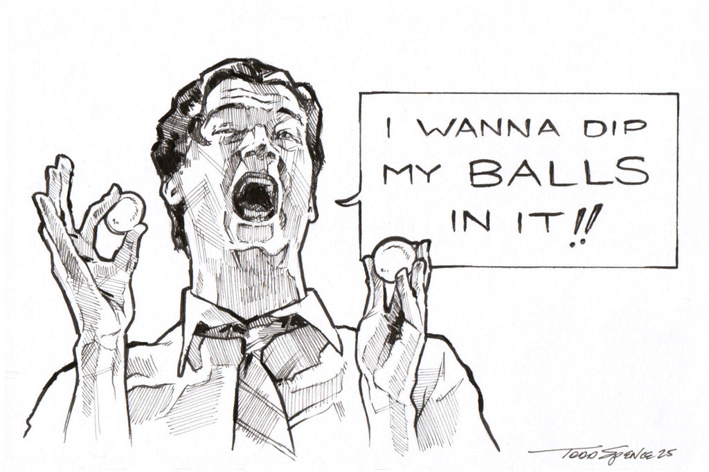 Todd Spence "I wanna dip my balls in it!" Print