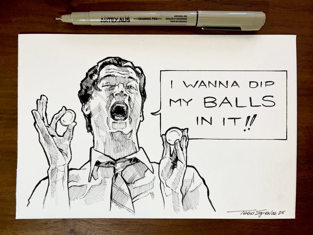 Todd Spence "I wanna dip my balls in it!"